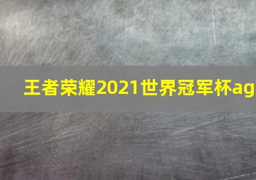 王者荣耀2021世界冠军杯ag