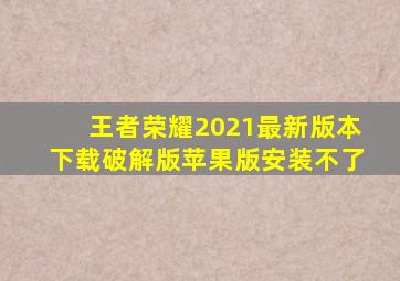 王者荣耀2021最新版本下载破解版苹果版安装不了