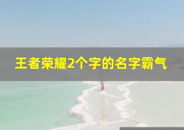 王者荣耀2个字的名字霸气