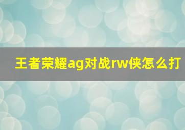 王者荣耀ag对战rw侠怎么打