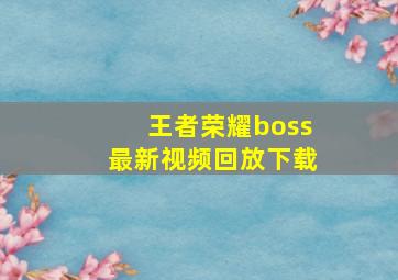 王者荣耀boss最新视频回放下载