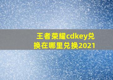 王者荣耀cdkey兑换在哪里兑换2021