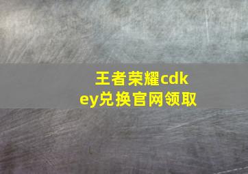 王者荣耀cdkey兑换官网领取