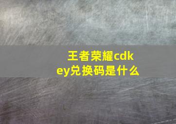 王者荣耀cdkey兑换码是什么