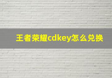 王者荣耀cdkey怎么兑换