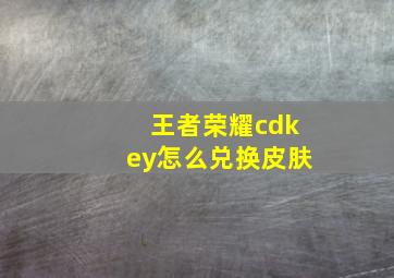 王者荣耀cdkey怎么兑换皮肤