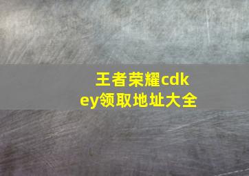 王者荣耀cdkey领取地址大全