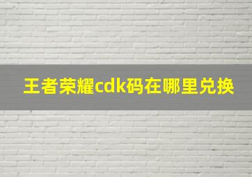 王者荣耀cdk码在哪里兑换