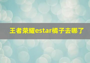 王者荣耀estar橘子去哪了