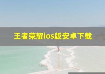 王者荣耀ios版安卓下载