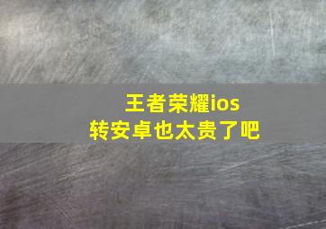 王者荣耀ios转安卓也太贵了吧