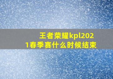 王者荣耀kpl2021春季赛什么时候结束