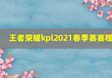 王者荣耀kpl2021春季赛赛程