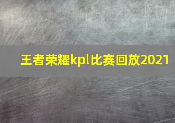 王者荣耀kpl比赛回放2021