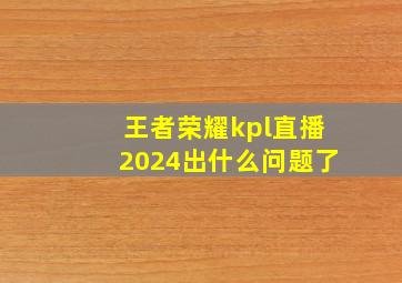 王者荣耀kpl直播2024出什么问题了