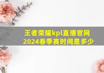 王者荣耀kpl直播官网2024春季赛时间是多少