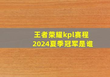 王者荣耀kpl赛程2024夏季冠军是谁