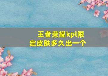 王者荣耀kpl限定皮肤多久出一个