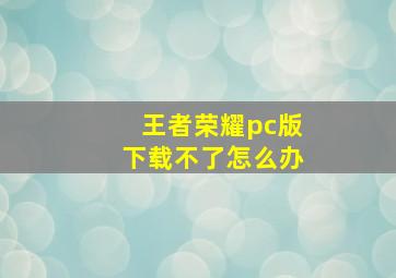 王者荣耀pc版下载不了怎么办