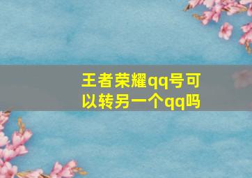 王者荣耀qq号可以转另一个qq吗