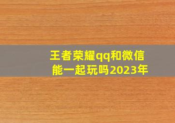 王者荣耀qq和微信能一起玩吗2023年