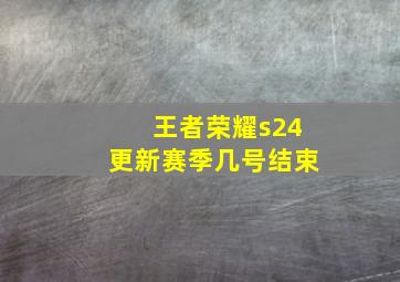 王者荣耀s24更新赛季几号结束