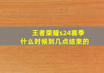 王者荣耀s24赛季什么时候到几点结束的