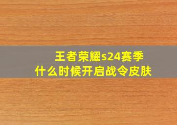 王者荣耀s24赛季什么时候开启战令皮肤