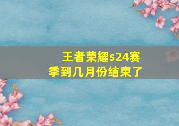 王者荣耀s24赛季到几月份结束了