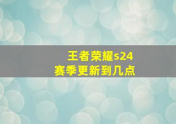 王者荣耀s24赛季更新到几点