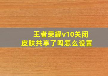 王者荣耀v10关闭皮肤共享了吗怎么设置