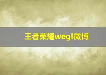 王者荣耀wegl微博