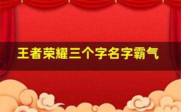 王者荣耀三个字名字霸气