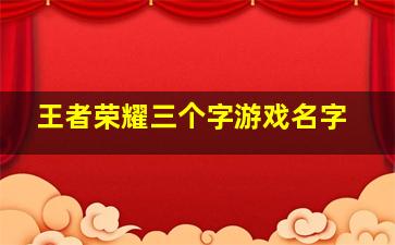 王者荣耀三个字游戏名字