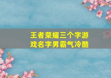 王者荣耀三个字游戏名字男霸气冷酷