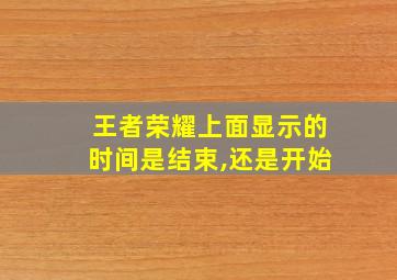 王者荣耀上面显示的时间是结束,还是开始