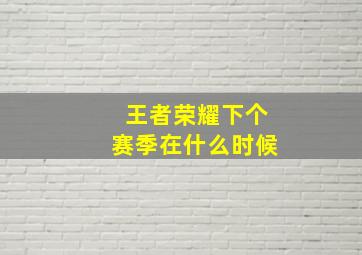 王者荣耀下个赛季在什么时候