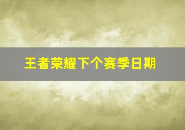 王者荣耀下个赛季日期