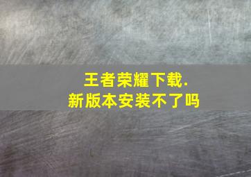 王者荣耀下载.新版本安装不了吗