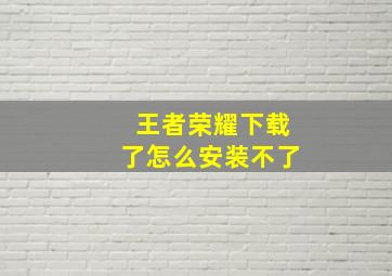 王者荣耀下载了怎么安装不了