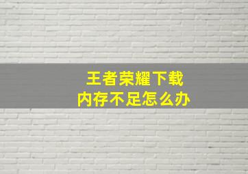 王者荣耀下载内存不足怎么办