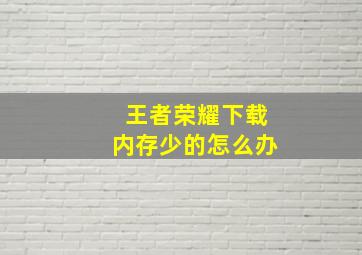 王者荣耀下载内存少的怎么办