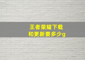 王者荣耀下载和更新要多少g