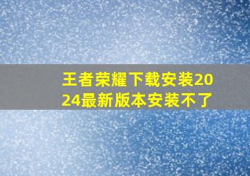 王者荣耀下载安装2024最新版本安装不了