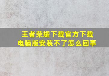 王者荣耀下载官方下载电脑版安装不了怎么回事