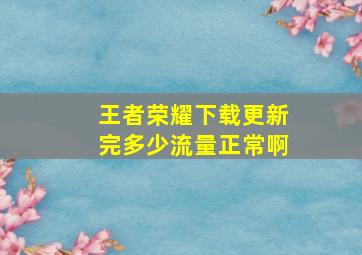 王者荣耀下载更新完多少流量正常啊