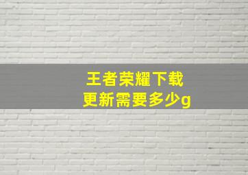 王者荣耀下载更新需要多少g