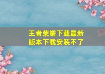 王者荣耀下载最新版本下载安装不了