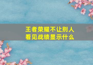 王者荣耀不让别人看见战绩显示什么