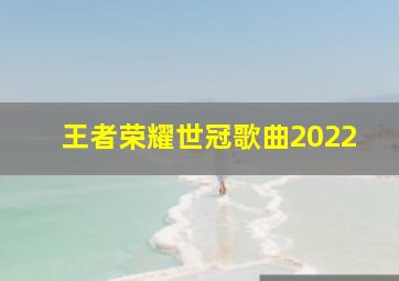 王者荣耀世冠歌曲2022